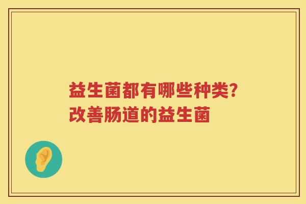 益生菌都有哪些种类？改善肠道的益生菌