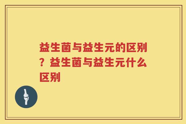 益生菌与益生元的区别？益生菌与益生元什么区别