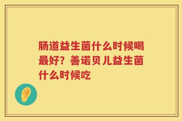 肠道益生菌什么时候喝最好？善诺贝儿益生菌什么时候吃
