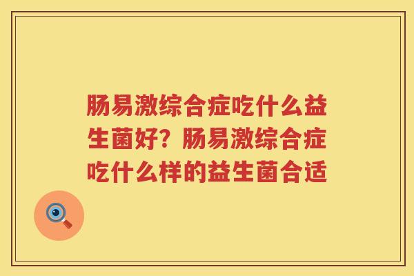 肠易激综合症吃什么益生菌好？肠易激综合症吃什么样的益生菌合适