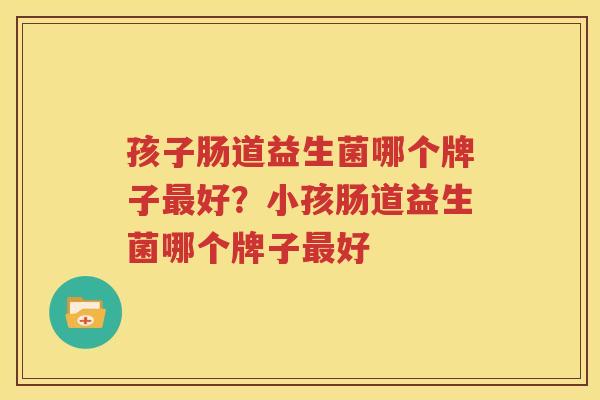 孩子肠道益生菌哪个牌子最好？小孩肠道益生菌哪个牌子最好