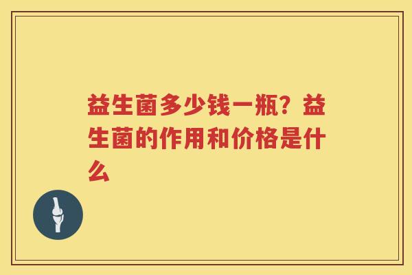 益生菌多少钱一瓶？益生菌的作用和价格是什么