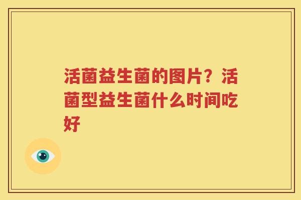 活菌益生菌的图片？活菌型益生菌什么时间吃好