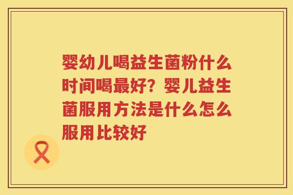 婴幼儿喝益生菌粉什么时间喝最好？婴儿益生菌服用方法是什么怎么服用比较好