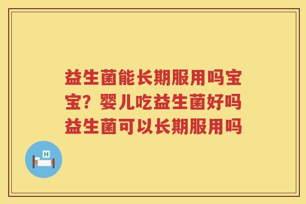 益生菌能长期服用吗宝宝？婴儿吃益生菌好吗益生菌可以长期服用吗
