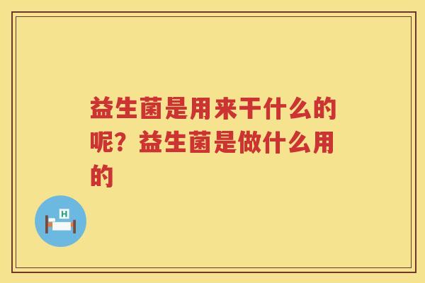 益生菌是用来干什么的呢？益生菌是做什么用的