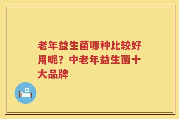 老年益生菌哪种比较好用呢？中老年益生菌十大品牌