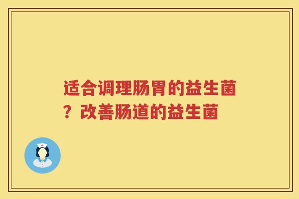 适合调理肠胃的益生菌？改善肠道的益生菌