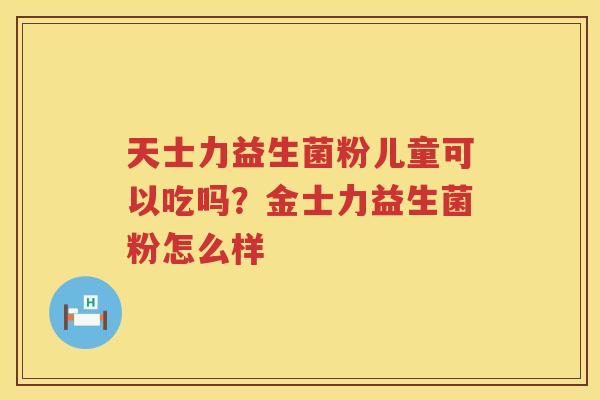 天士力益生菌粉儿童可以吃吗？金士力益生菌粉怎么样
