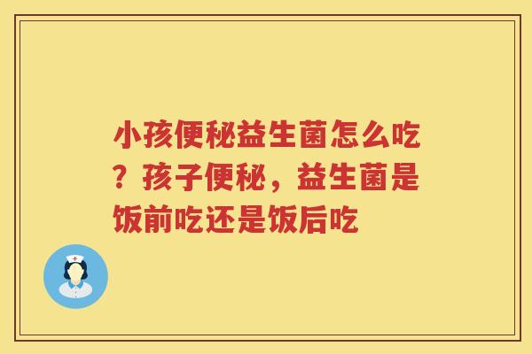 小孩便秘益生菌怎么吃？孩子便秘，益生菌是饭前吃还是饭后吃