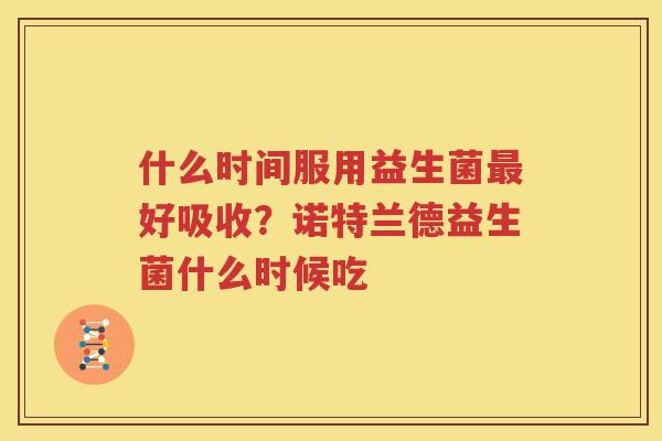 什么时间服用益生菌最好吸收？诺特兰德益生菌什么时候吃