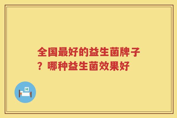 全国最好的益生菌牌子？哪种益生菌效果好