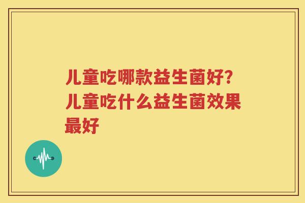 儿童吃哪款益生菌好？儿童吃什么益生菌效果最好