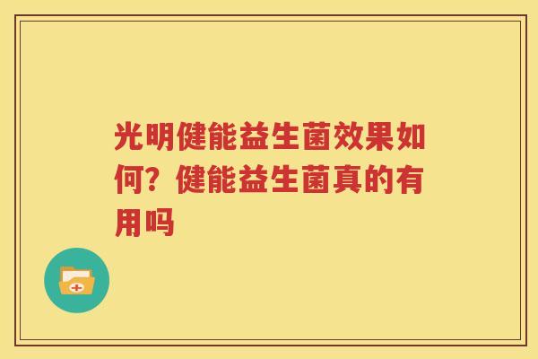 光明健能益生菌效果如何？健能益生菌真的有用吗