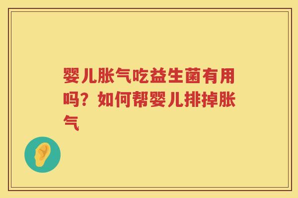 婴儿胀气吃益生菌有用吗？如何帮婴儿排掉胀气