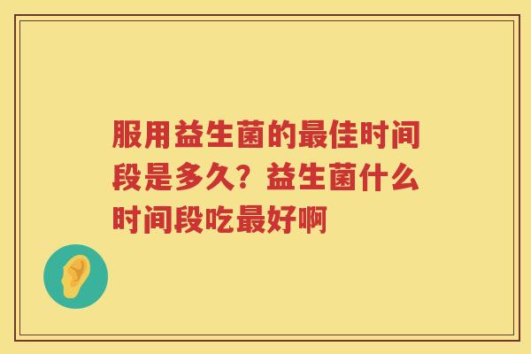 服用益生菌的最佳时间段是多久？益生菌什么时间段吃最好啊