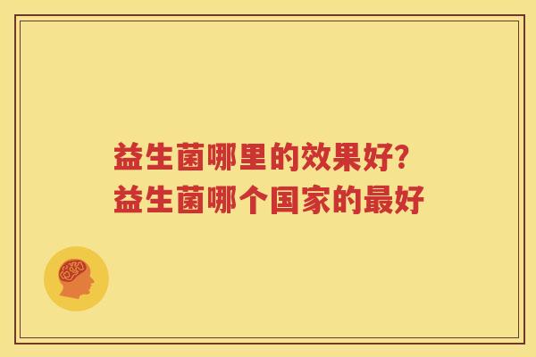 益生菌哪里的效果好？益生菌哪个国家的最好