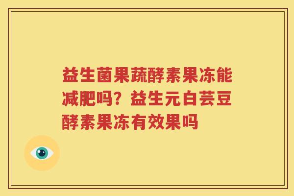 益生菌果蔬酵素果冻能减肥吗？益生元白芸豆酵素果冻有效果吗