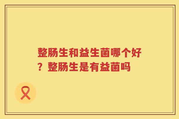 整肠生和益生菌哪个好？整肠生是有益菌吗