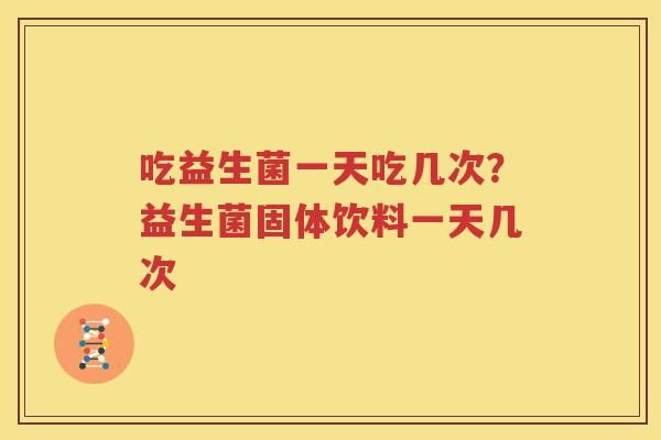 吃益生菌一天吃几次？益生菌固体饮料一天几次