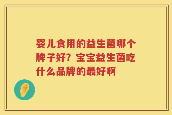 婴儿食用的益生菌哪个牌子好？宝宝益生菌吃什么品牌的最好啊