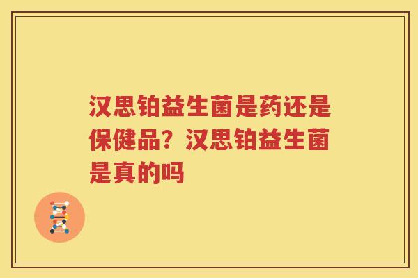 汉思铂益生菌是药还是保健品？汉思铂益生菌是真的吗