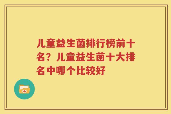 儿童益生菌排行榜前十名？儿童益生菌十大排名中哪个比较好