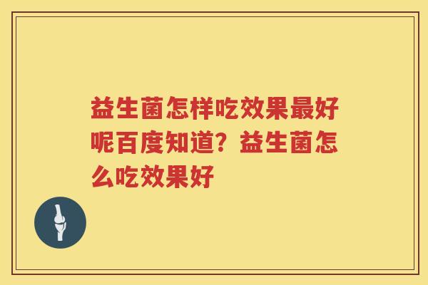益生菌怎样吃效果最好呢百度知道？益生菌怎么吃效果好