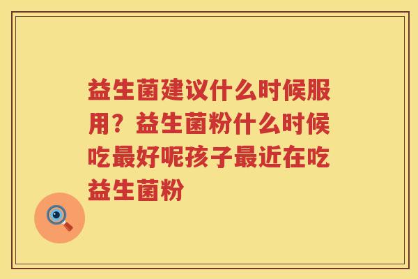 益生菌建议什么时候服用？益生菌粉什么时候吃最好呢孩子最近在吃益生菌粉