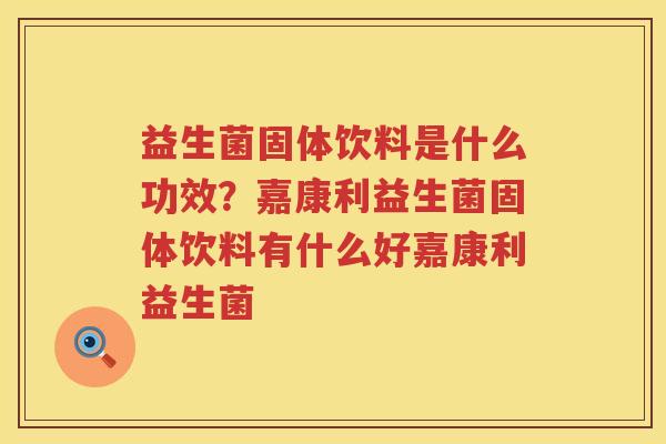 益生菌固体饮料是什么功效？嘉康利益生菌固体饮料有什么好嘉康利益生菌