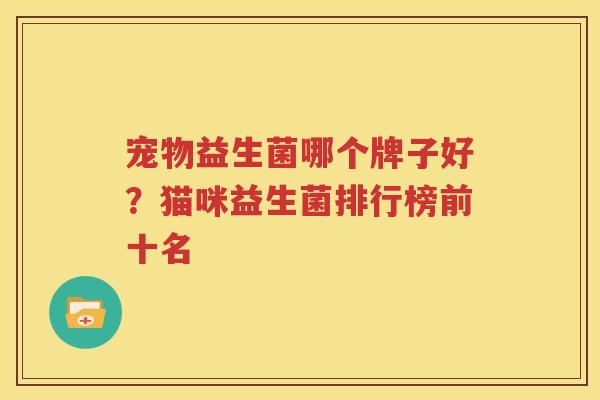 宠物益生菌哪个牌子好？猫咪益生菌排行榜前十名