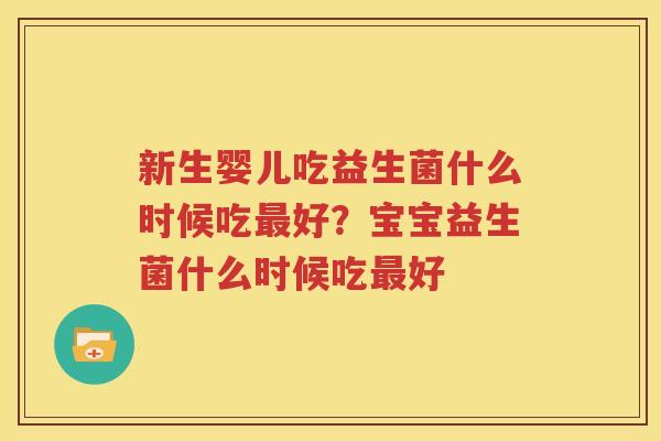新生婴儿吃益生菌什么时候吃最好？宝宝益生菌什么时候吃最好