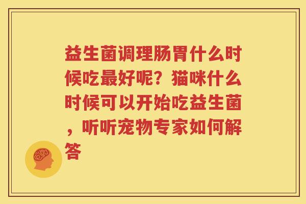益生菌调理肠胃什么时候吃最好呢？猫咪什么时候可以开始吃益生菌，听听宠物专家如何解答