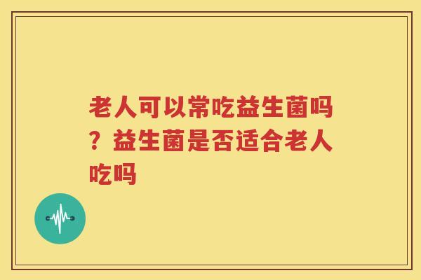 老人可以常吃益生菌吗？益生菌是否适合老人吃吗