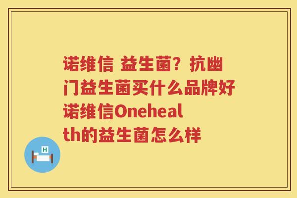 诺维信 益生菌？抗幽门益生菌买什么品牌好诺维信Onehealth的益生菌怎么样