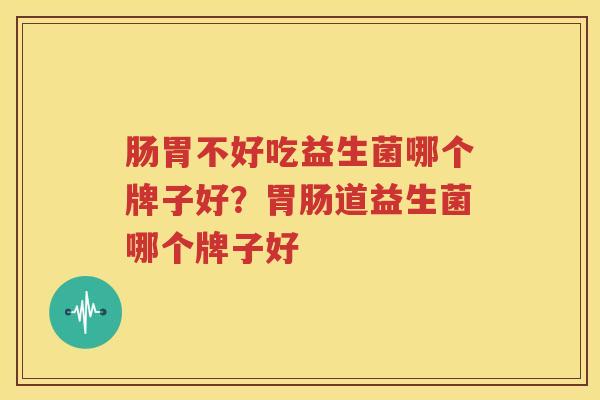 肠胃不好吃益生菌哪个牌子好？胃肠道益生菌哪个牌子好