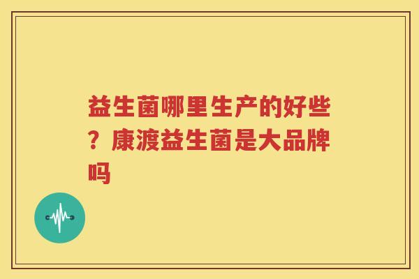 益生菌哪里生产的好些？康渡益生菌是大品牌吗