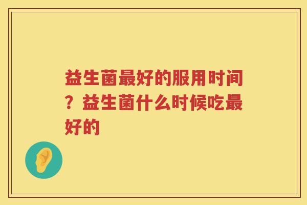 益生菌最好的服用时间？益生菌什么时候吃最好的