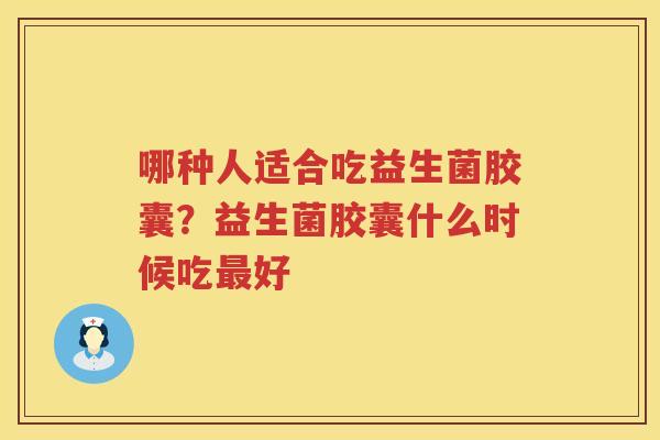 哪种人适合吃益生菌胶囊？益生菌胶囊什么时候吃最好