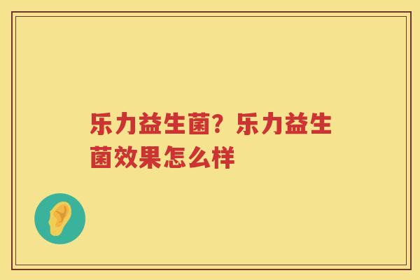 乐力益生菌？乐力益生菌效果怎么样
