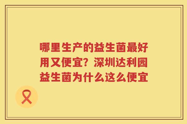 哪里生产的益生菌最好用又便宜？深圳达利园益生菌为什么这么便宜