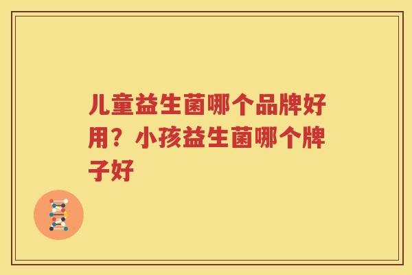 儿童益生菌哪个品牌好用？小孩益生菌哪个牌子好