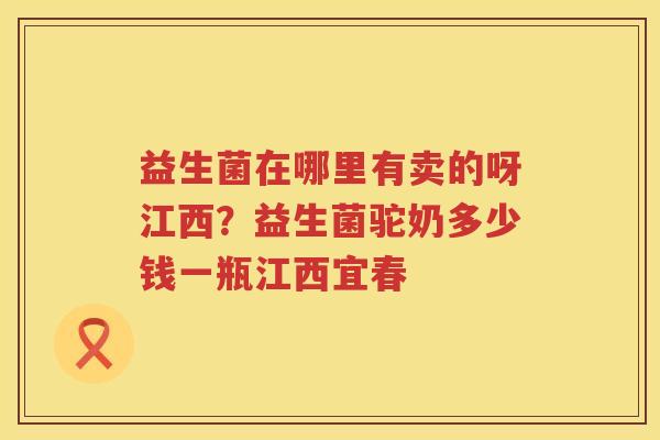 益生菌在哪里有卖的呀江西？益生菌驼奶多少钱一瓶江西宜春