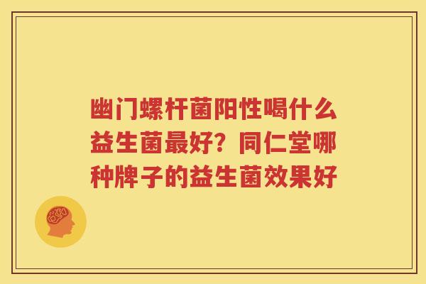 幽门螺杆菌阳性喝什么益生菌最好？同仁堂哪种牌子的益生菌效果好