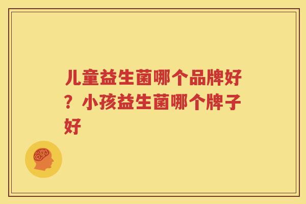 儿童益生菌哪个品牌好？小孩益生菌哪个牌子好