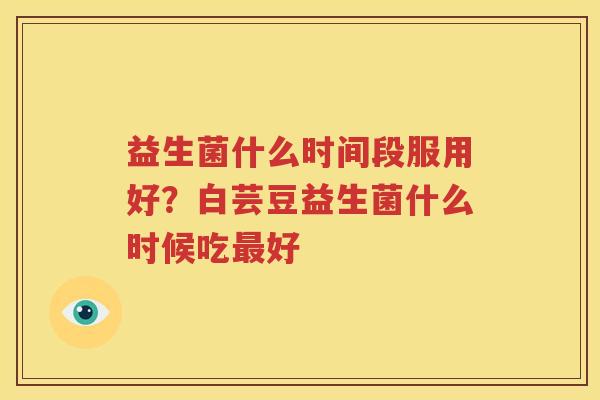 益生菌什么时间段服用好？白芸豆益生菌什么时候吃最好