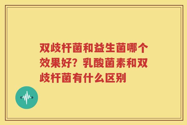双歧杆菌和益生菌哪个效果好？乳酸菌素和双歧杆菌有什么区别