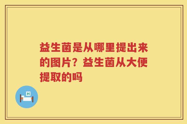 益生菌是从哪里提出来的图片？益生菌从大便提取的吗