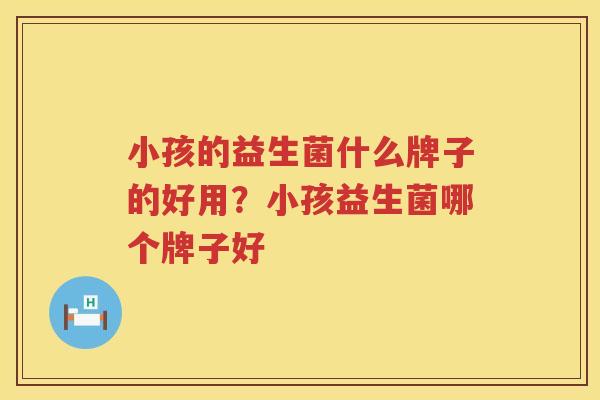 小孩的益生菌什么牌子的好用？小孩益生菌哪个牌子好