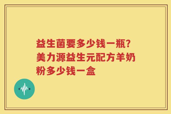 益生菌要多少钱一瓶？美力源益生元配方羊奶粉多少钱一盒